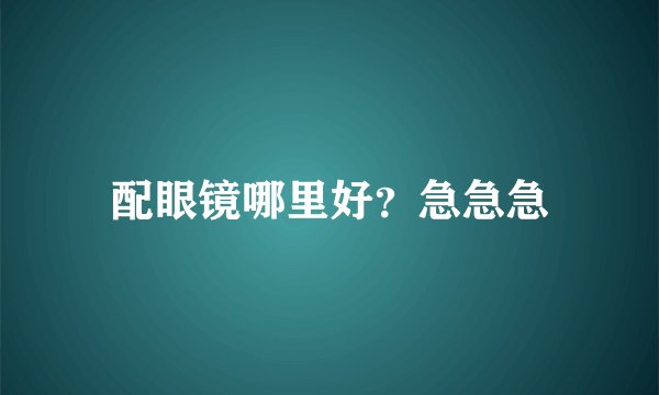 配眼镜哪里好？急急急