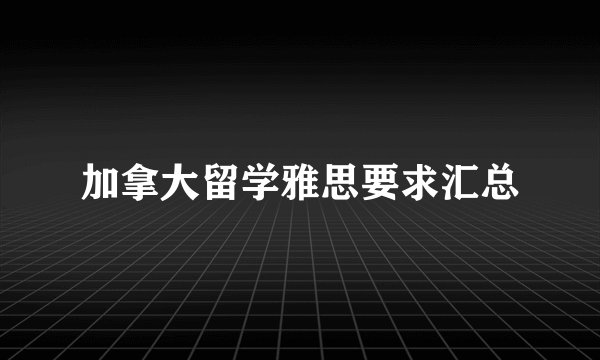 加拿大留学雅思要求汇总