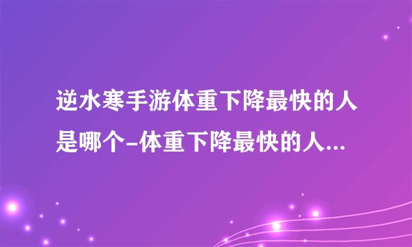 逆水寒手游体重下降最快的人是哪个-体重下降最快的人分享「干货」