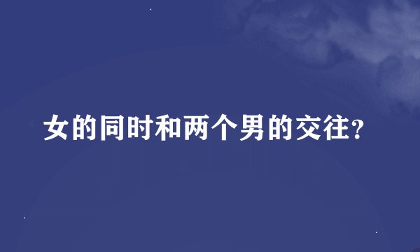 女的同时和两个男的交往？