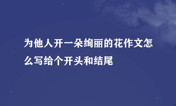 为他人开一朵绚丽的花作文怎么写给个开头和结尾