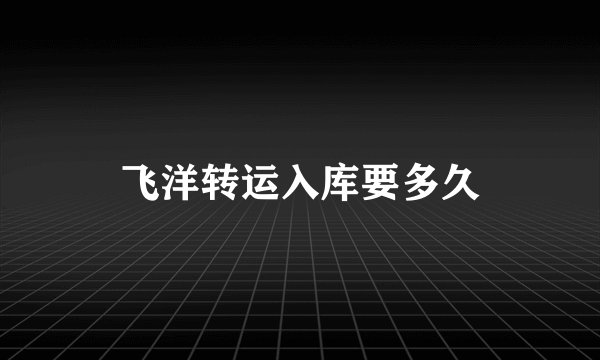 飞洋转运入库要多久