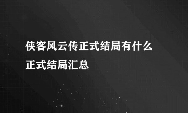 侠客风云传正式结局有什么 正式结局汇总