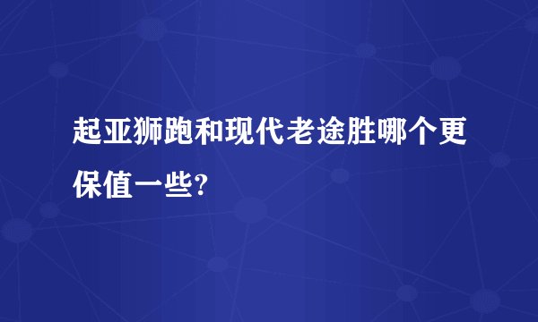 起亚狮跑和现代老途胜哪个更保值一些?
