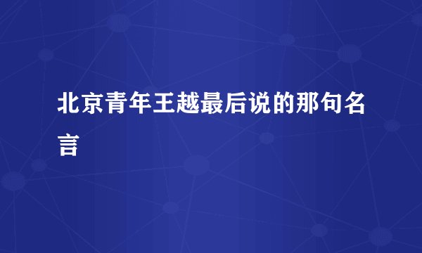 北京青年王越最后说的那句名言
