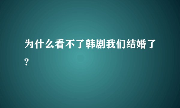 为什么看不了韩剧我们结婚了?