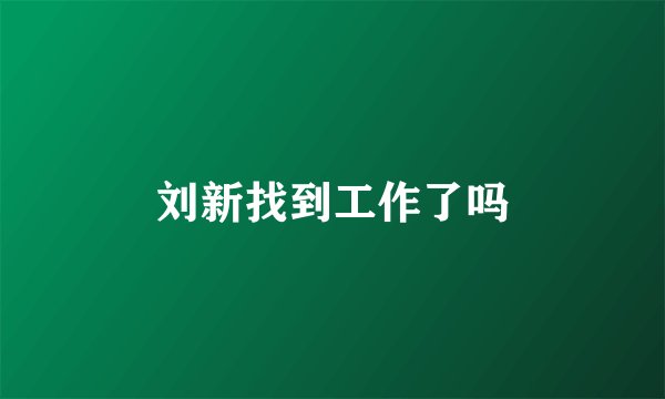 刘新找到工作了吗