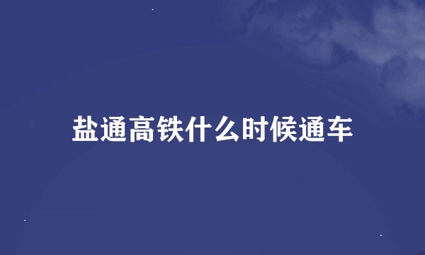 盐通高铁什么时候通车