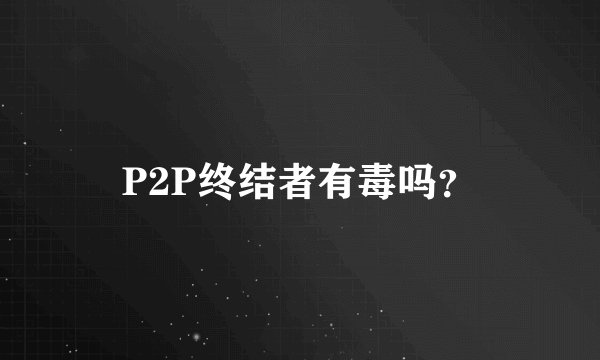 P2P终结者有毒吗?