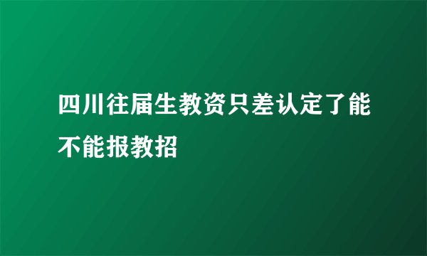 四川往届生教资只差认定了能不能报教招
