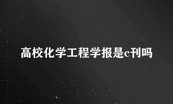 高校化学工程学报是c刊吗