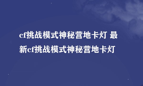 cf挑战模式神秘营地卡灯 最新cf挑战模式神秘营地卡灯