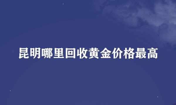 昆明哪里回收黄金价格最高