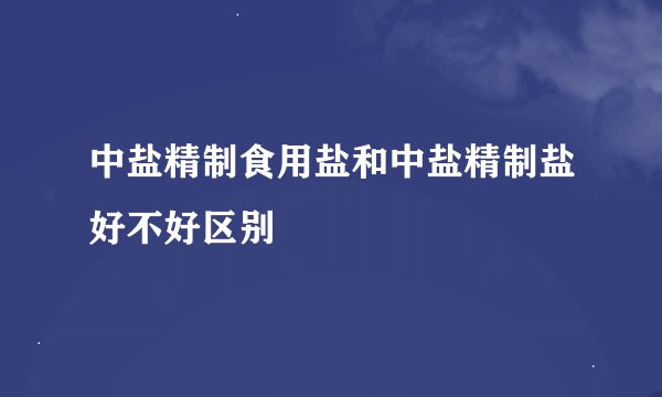 中盐精制食用盐和中盐精制盐好不好区别