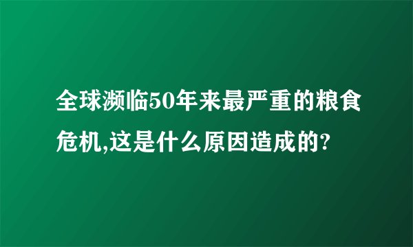 全球濒临50年来最严重的粮食危机,这是什么原因造成的?