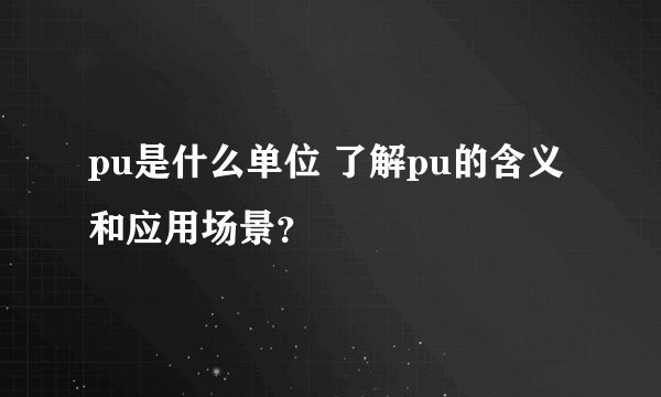 pu是什么单位 了解pu的含义和应用场景？