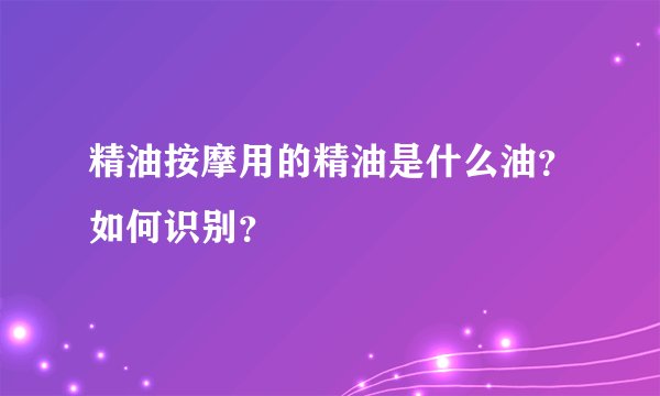 精油按摩用的精油是什么油？如何识别？