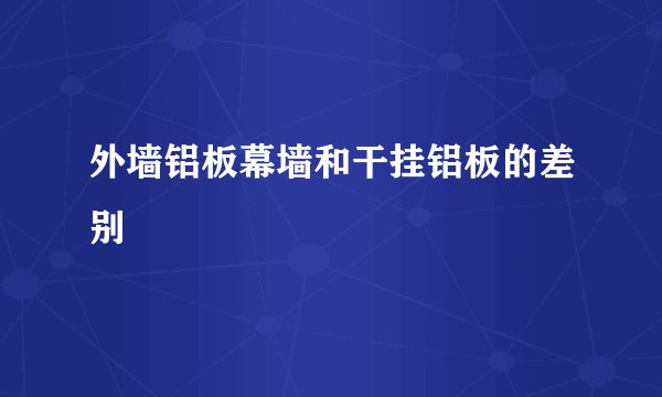 外墙铝板幕墙和干挂铝板的差别