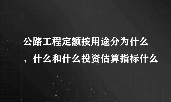 公路工程定额按用途分为什么，什么和什么投资估算指标什么