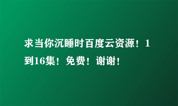 求当你沉睡时百度云资源！1到16集！免费！谢谢！