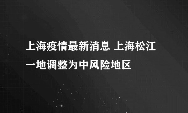 上海疫情最新消息 上海松江一地调整为中风险地区