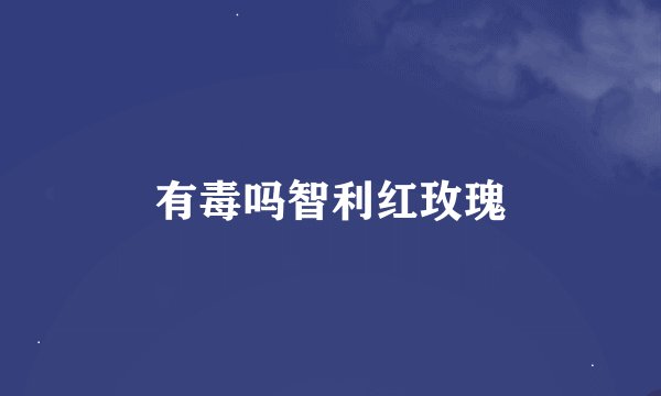 有毒吗智利红玫瑰
