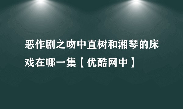恶作剧之吻中直树和湘琴的床戏在哪一集【优酷网中】