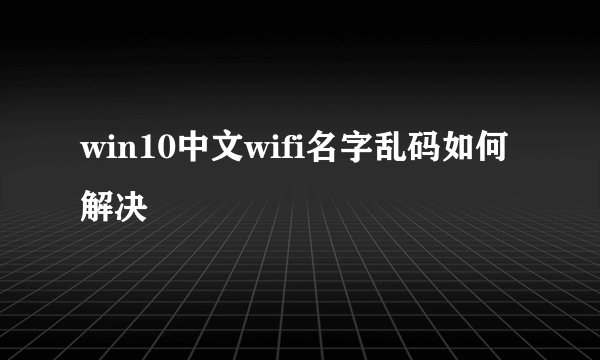win10中文wifi名字乱码如何解决