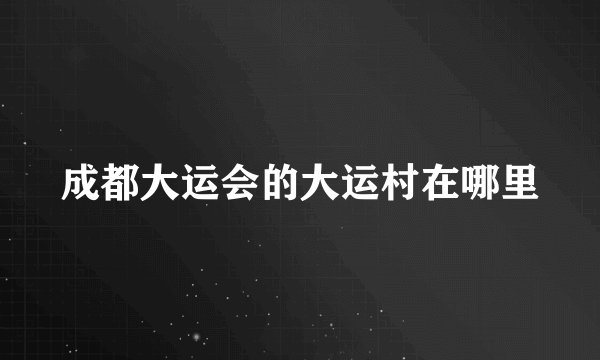 成都大运会的大运村在哪里