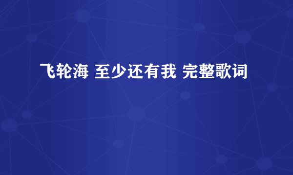 飞轮海 至少还有我 完整歌词