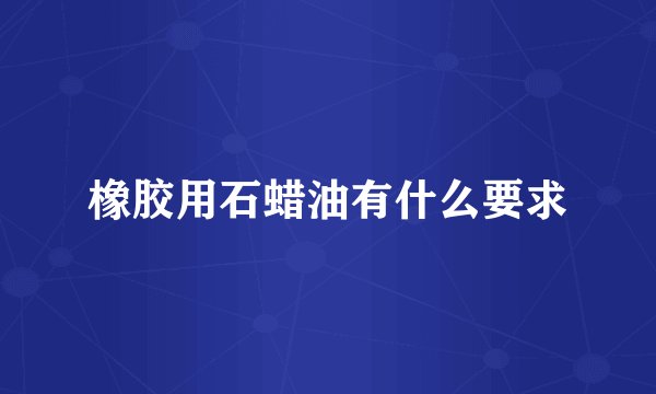 橡胶用石蜡油有什么要求