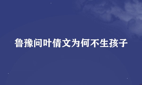 鲁豫问叶倩文为何不生孩子