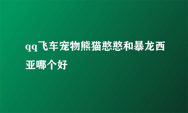 qq飞车宠物熊猫憨憨和暴龙西亚哪个好