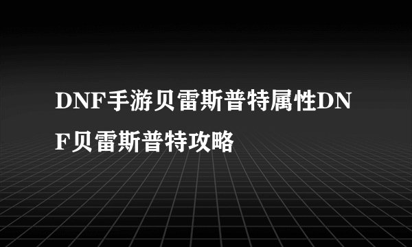 DNF手游贝雷斯普特属性DNF贝雷斯普特攻略