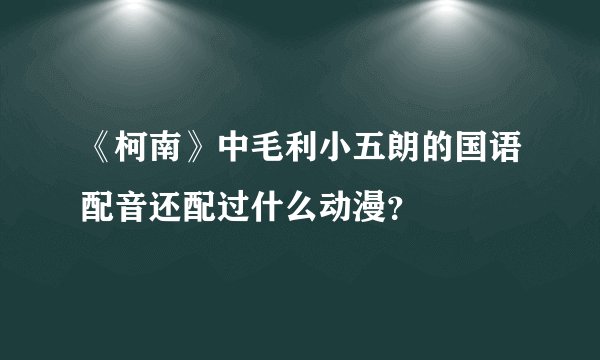 《柯南》中毛利小五朗的国语配音还配过什么动漫？