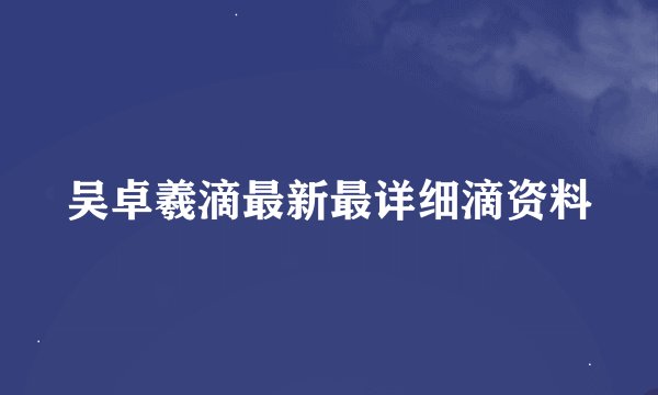 吴卓羲滴最新最详细滴资料