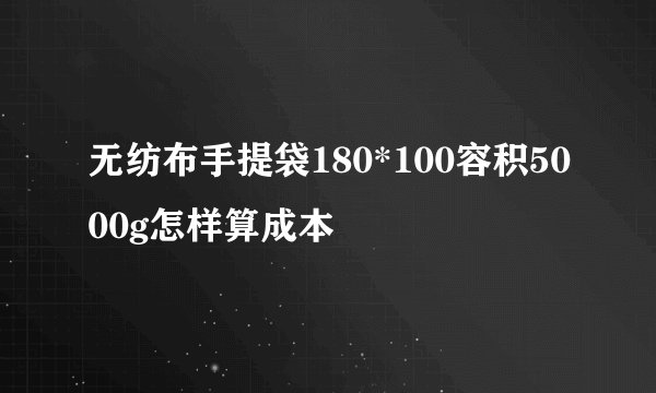 无纺布手提袋180*100容积5000g怎样算成本