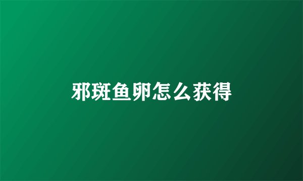 邪斑鱼卵怎么获得