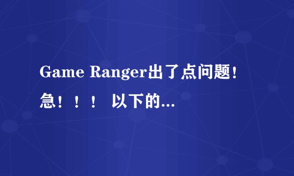 Game Ranger出了点问题！急！！！ 以下的都是问题！ 救高手帮帮我！急！！！