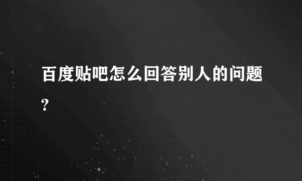 百度贴吧怎么回答别人的问题？