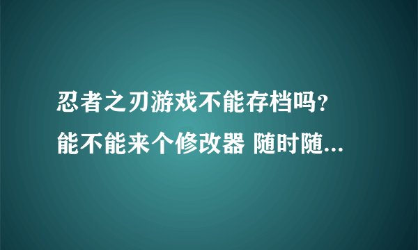 忍者之刃游戏不能存档吗？ 能不能来个修改器 随时随地存档啊
