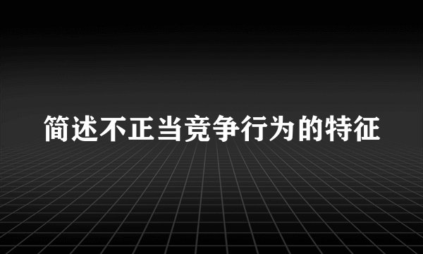 简述不正当竞争行为的特征