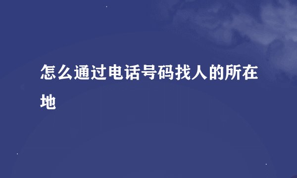怎么通过电话号码找人的所在地