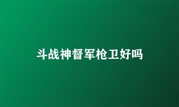 斗战神督军枪卫好吗