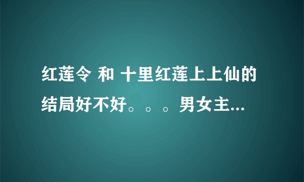 红莲令 和 十里红莲上上仙的结局好不好。。。男女主有没有在一起？？