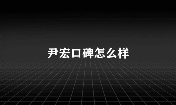 尹宏口碑怎么样