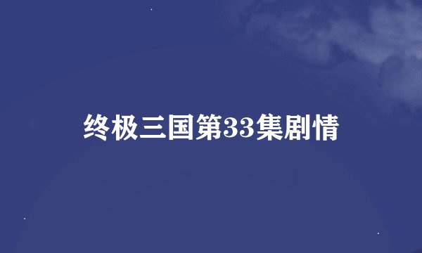 终极三国第33集剧情