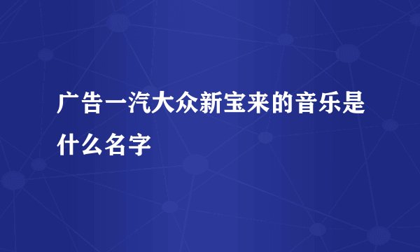 广告一汽大众新宝来的音乐是什么名字