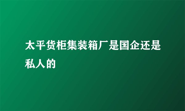太平货柜集装箱厂是国企还是私人的