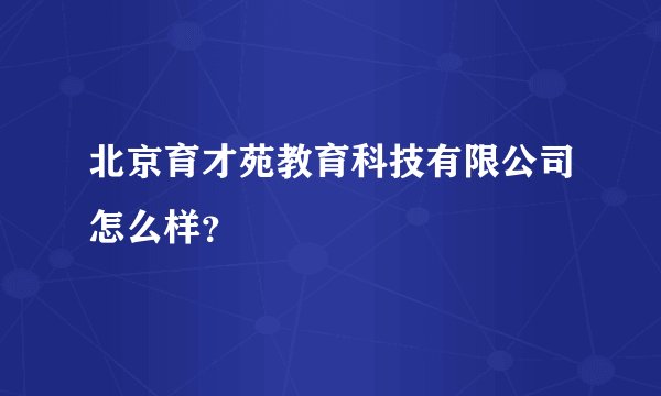 北京育才苑教育科技有限公司怎么样？
